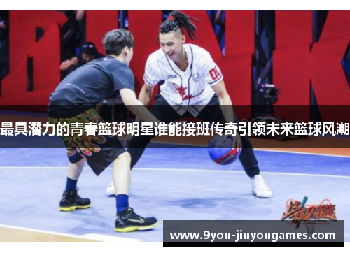 最具潜力的青春篮球明星谁能接班传奇引领未来篮球风潮